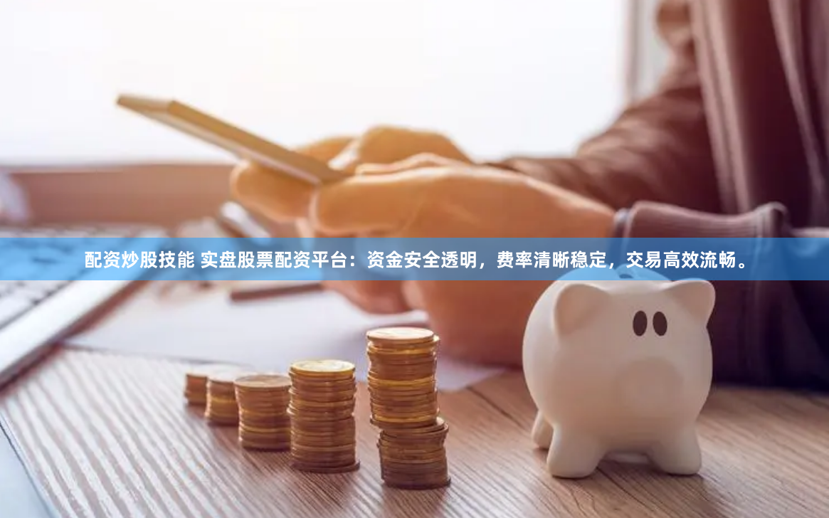 配资炒股技能 实盘股票配资平台：资金安全透明，费率清晰稳定，交易高效流畅。