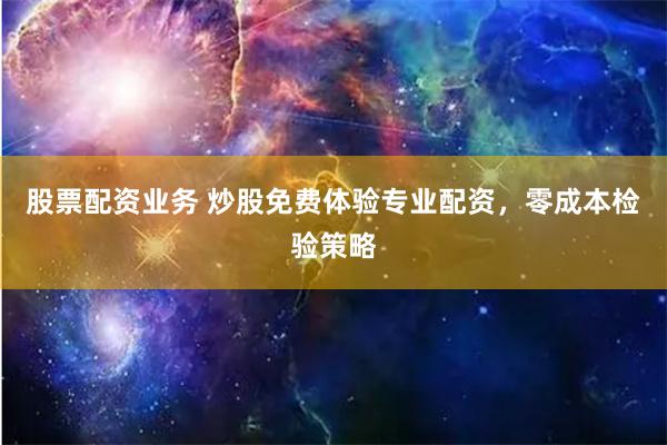股票配资业务 炒股免费体验专业配资,零成本检验策略