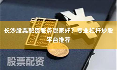 长沙股票配资服务哪家好?专业杠杆炒股平台推荐