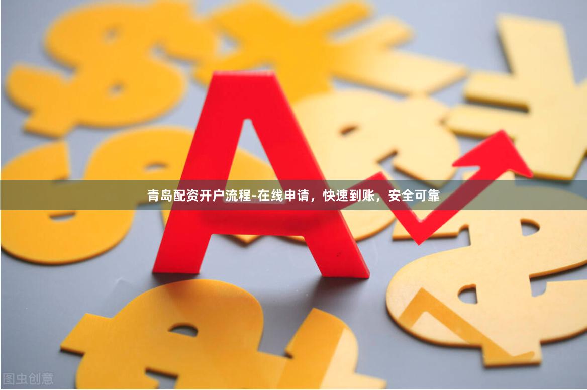 青岛配资开户流程-在线申请，快速到账，安全可靠