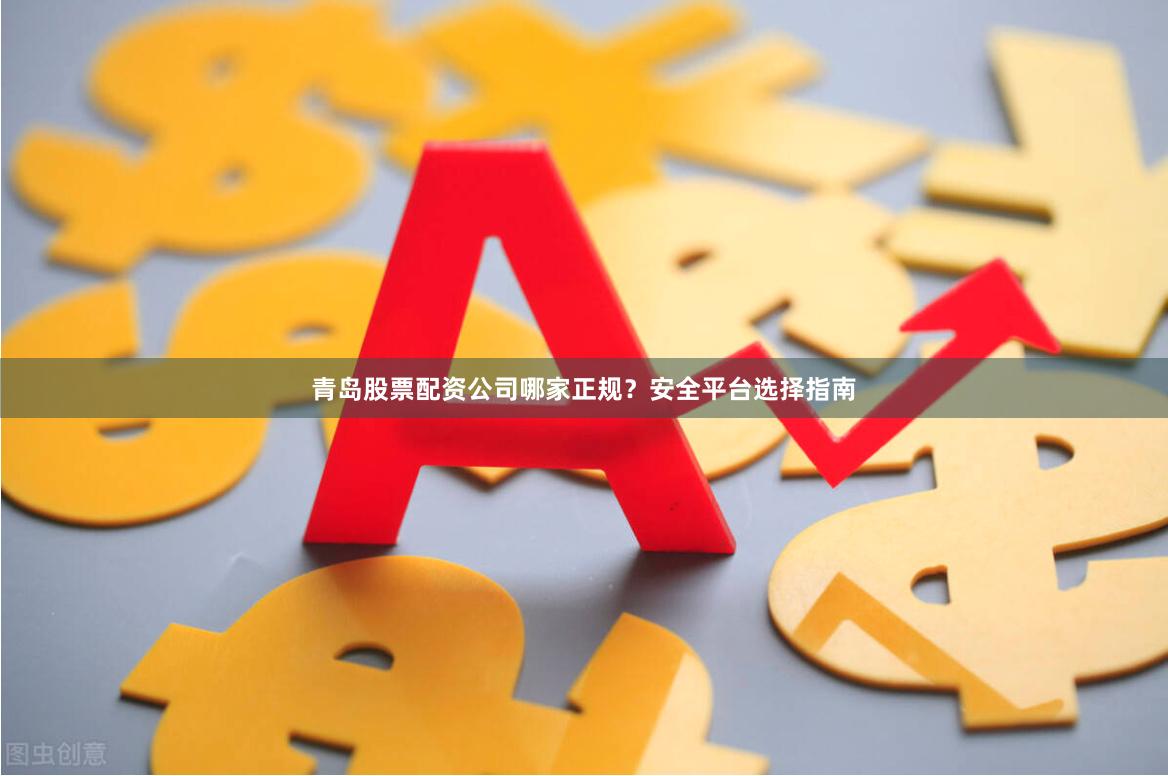 青岛股票配资公司哪家正规？安全平台选择指南