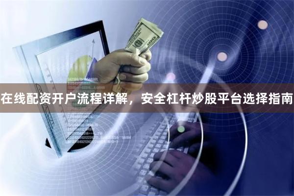 在线配资开户流程详解，安全杠杆炒股平台选择指南
