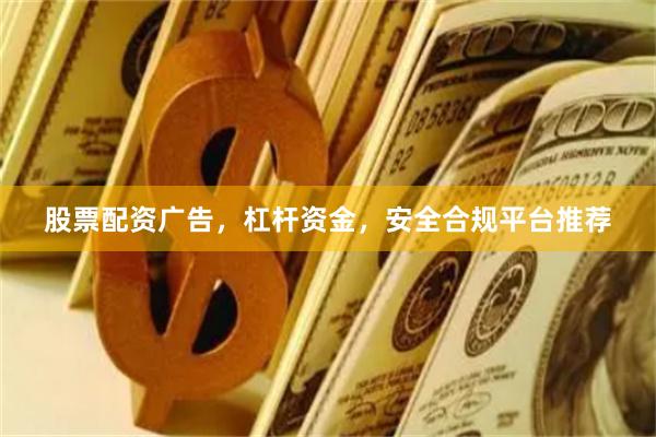 股票配资广告，杠杆资金，安全合规平台推荐