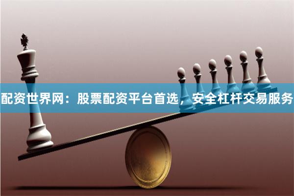 配资世界网：股票配资平台首选，安全杠杆交易服务