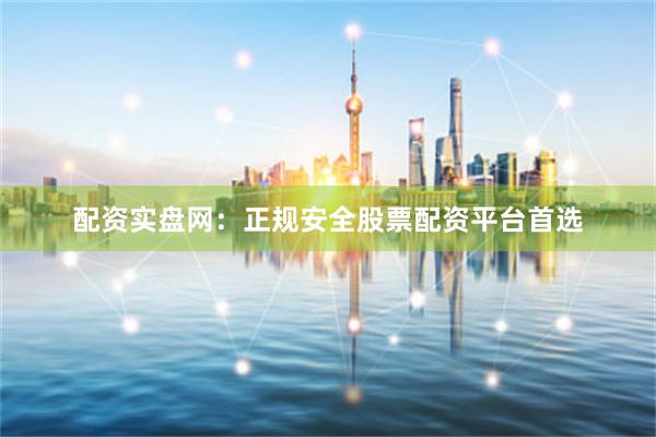 配资实盘网：正规安全股票配资平台首选