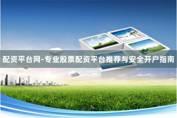 配资平台网-专业股票配资平台推荐与安全开户指南