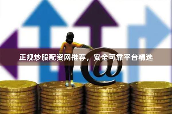 正规炒股配资网推荐，安全可靠平台精选