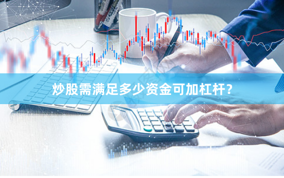 炒股需满足多少资金可加杠杆？