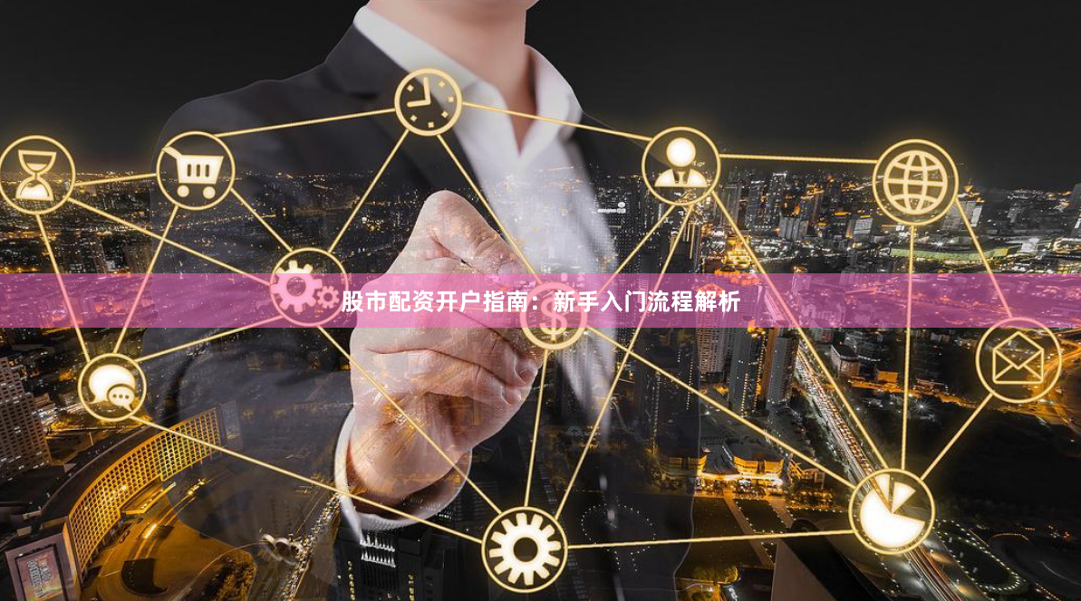 股市配资开户指南：新手入门流程解析
