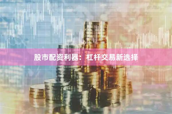 股市配资利器：杠杆交易新选择