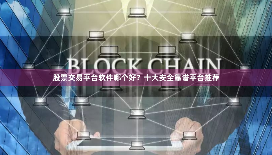 股票交易平台软件哪个好？十大安全靠谱平台推荐