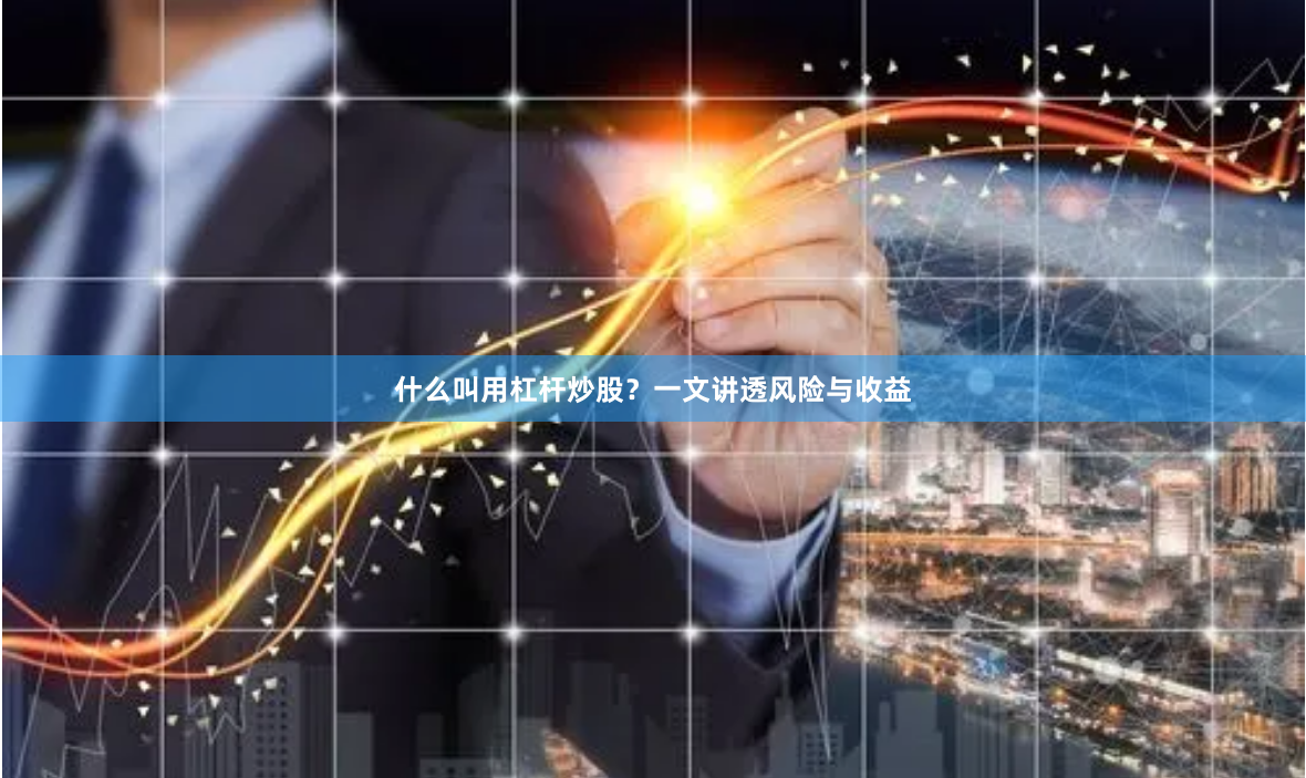 什么叫用杠杆炒股?一文讲透风险与收益