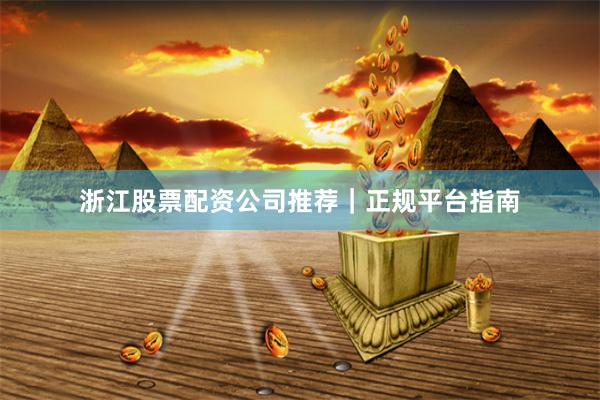 浙江股票配资公司推荐｜正规平台指南
