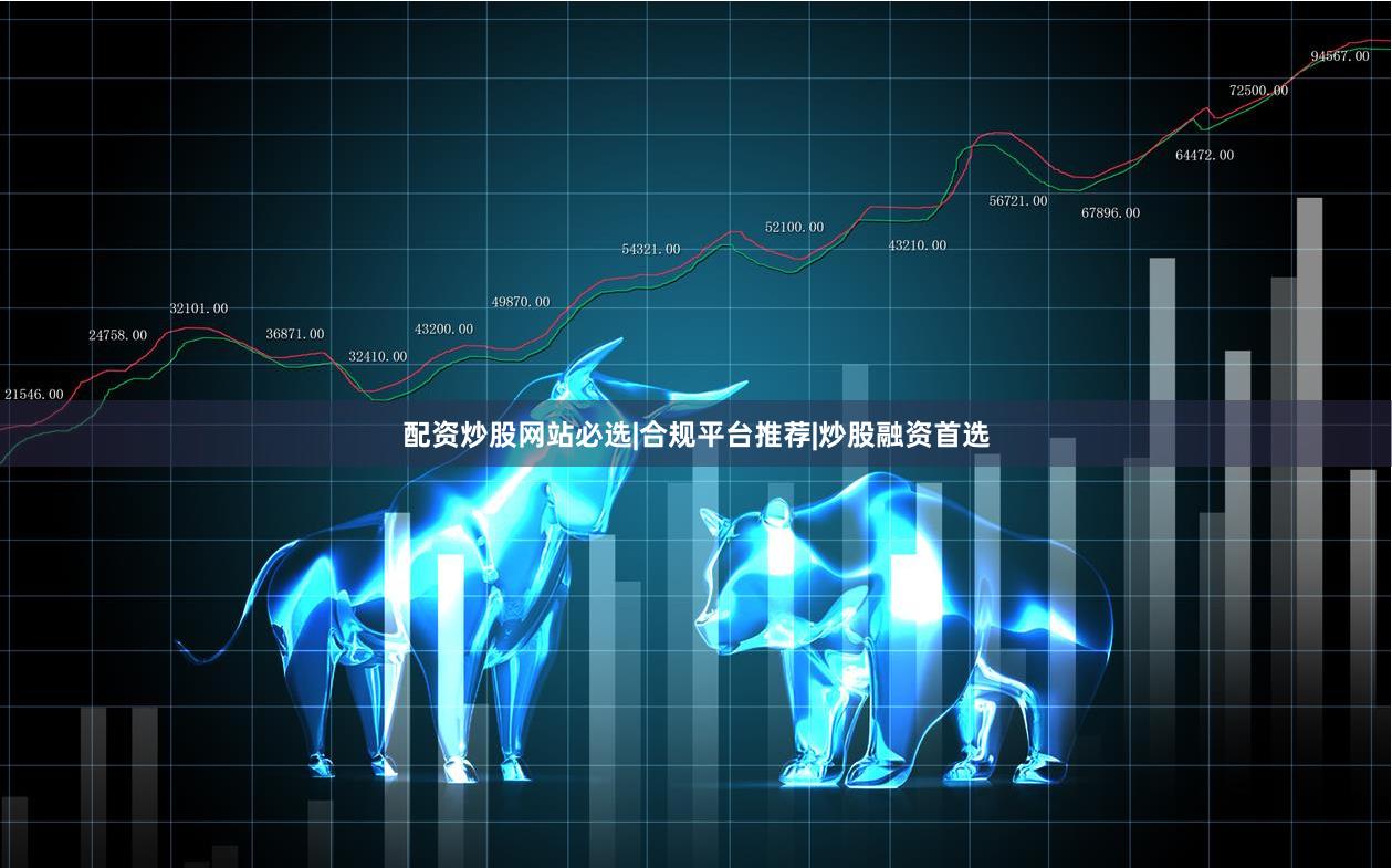 配资炒股网站必选|合规平台推荐|炒股融资首选