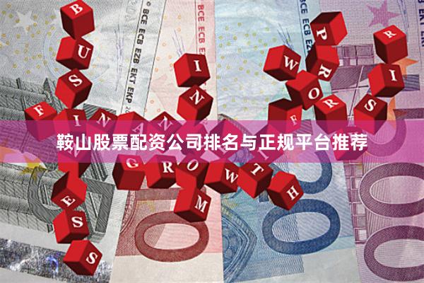 鞍山股票配资公司排名与正规平台推荐