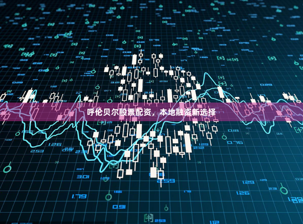 呼伦贝尔股票配资，本地融资新选择