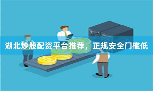湖北炒股配资平台推荐，正规安全门槛低