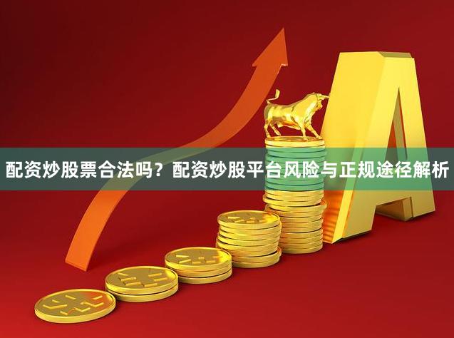 配资炒股票合法吗？配资炒股平台风险与正规途径解析