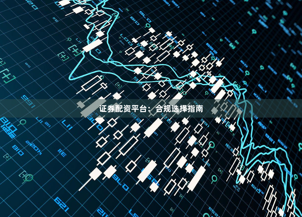 证券配资平台：合规选择指南
