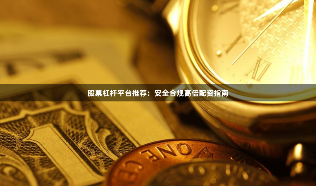 股票杠杆平台推荐：安全合规高倍配资指南