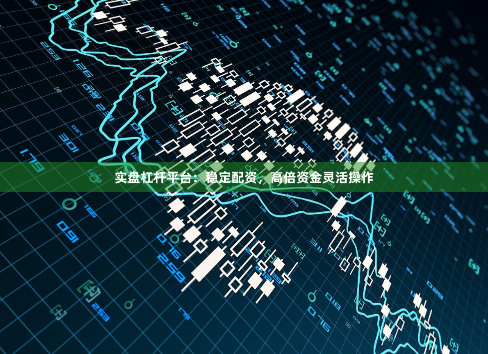 实盘杠杆平台：稳定配资，高倍资金灵活操作