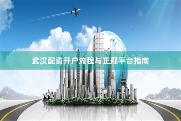 武汉配资开户流程与正规平台指南