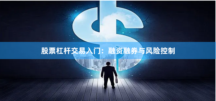 股票杠杆交易入门:融资融券与风险控制