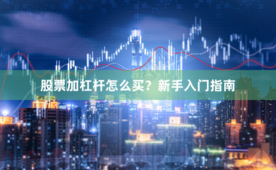 股票加杠杆怎么买？新手入门指南