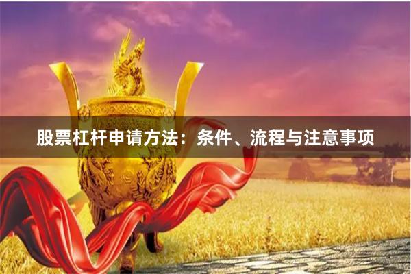 股票杠杆申请方法：条件、流程与注意事项