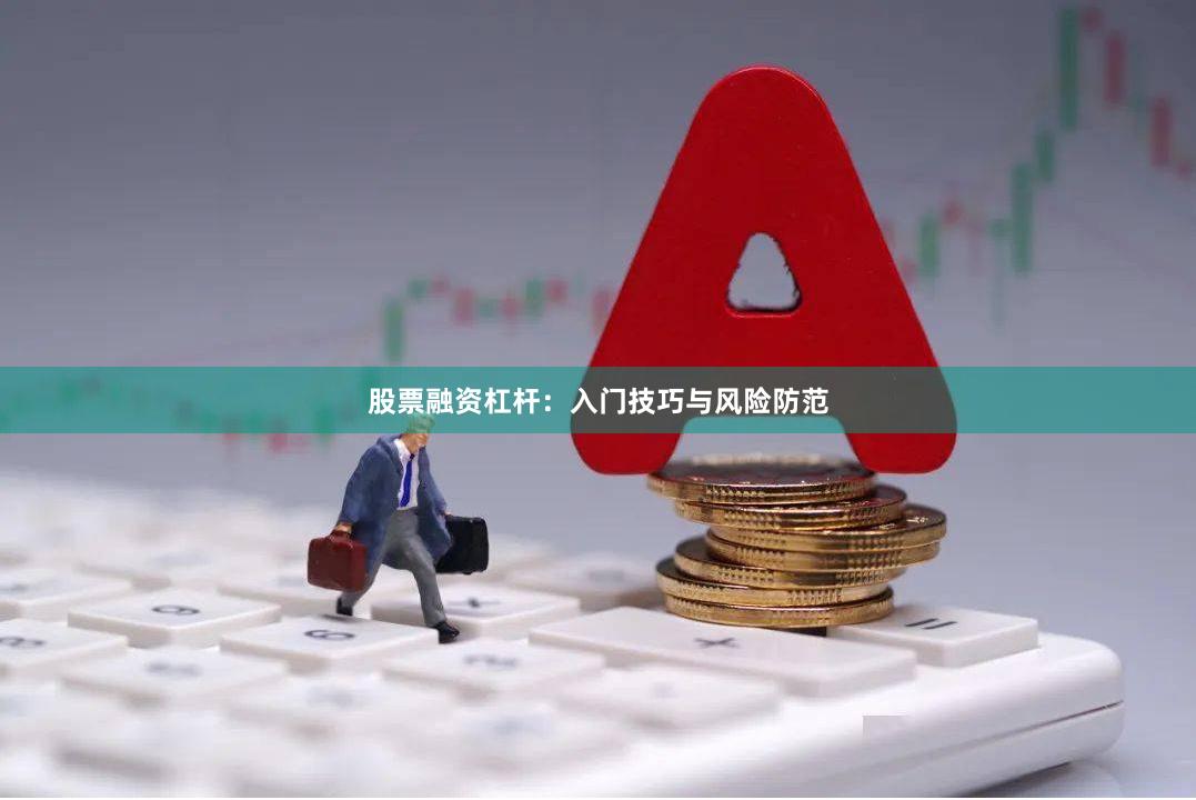 股票融资杠杆：入门技巧与风险防范
