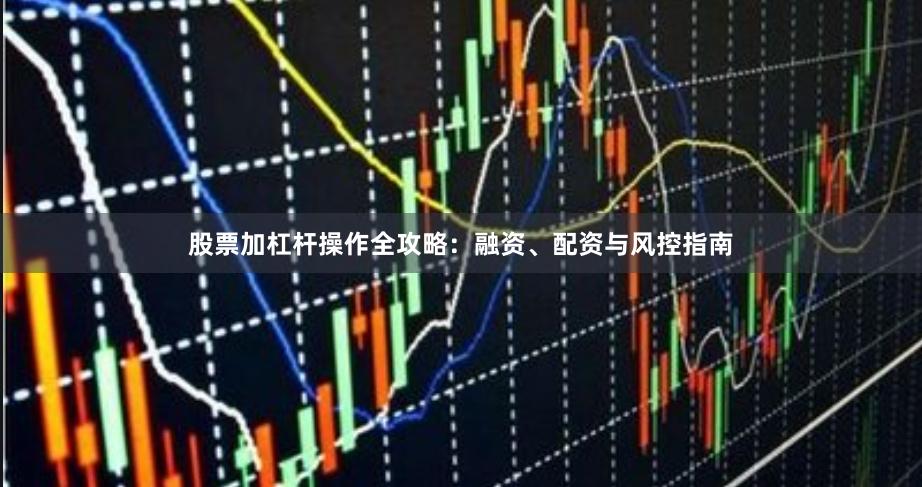 股票加杠杆操作全攻略：融资、配资与风控指南