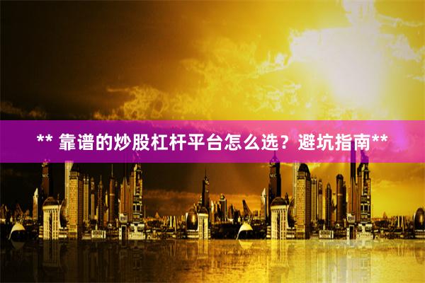 ** 靠谱的炒股杠杆平台怎么选?避坑指南**