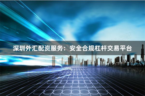 深圳外汇配资服务：安全合规杠杆交易平台
