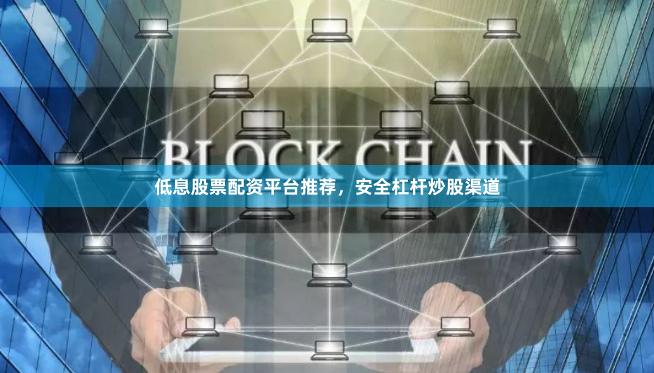 低息股票配资平台推荐，安全杠杆炒股渠道