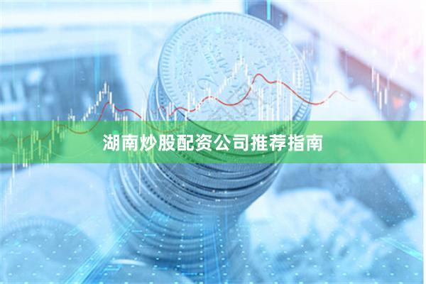 湖南炒股配资公司推荐指南
