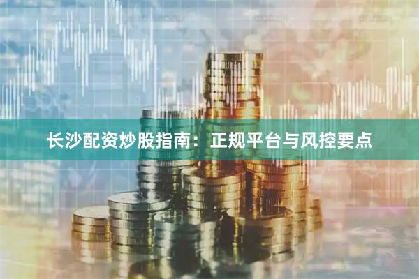 长沙配资炒股指南：正规平台与风控要点
