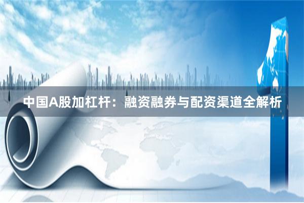 中国A股加杠杆：融资融券与配资渠道全解析