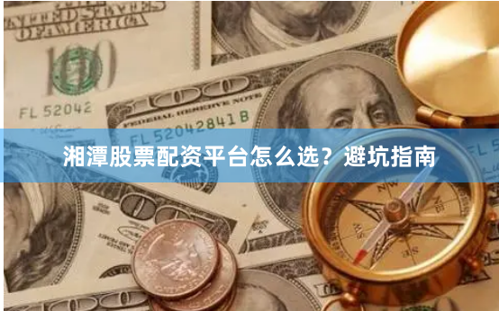 湘潭股票配资平台怎么选？避坑指南