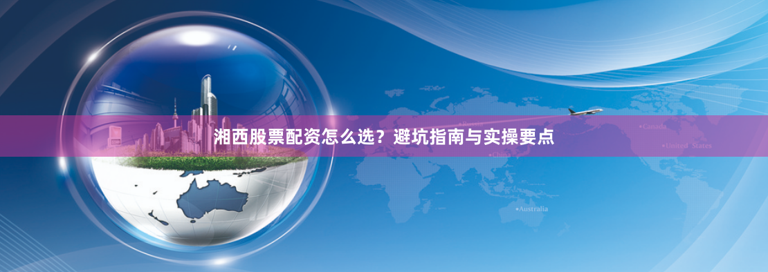 湘西股票配资怎么选？避坑指南与实操要点