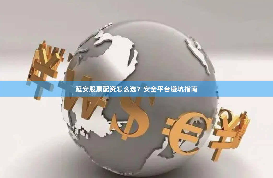 延安股票配资怎么选？安全平台避坑指南
