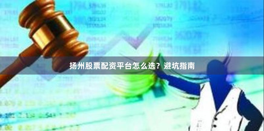 扬州股票配资平台怎么选？避坑指南
